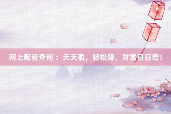 网上配资查询 ：天天盈，轻松赚，财富日日增！