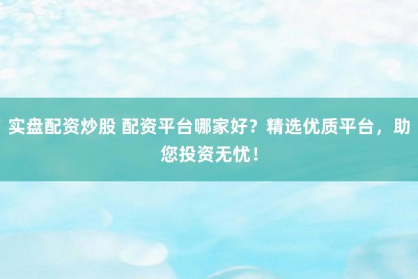 实盘配资炒股 配资平台哪家好？精选优质平台，助您投资无忧！