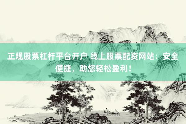 正规股票杠杆平台开户 线上股票配资网站：安全便捷，助您轻松盈利！
