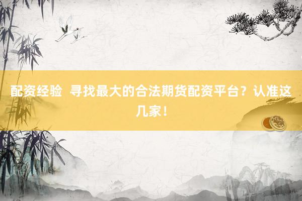 配资经验 寻找最大的合法期货配资平台?认准这几家!