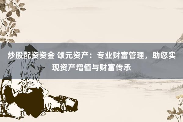 炒股配资资金 颂元资产：专业财富管理，助您实现资产增值与财富传承