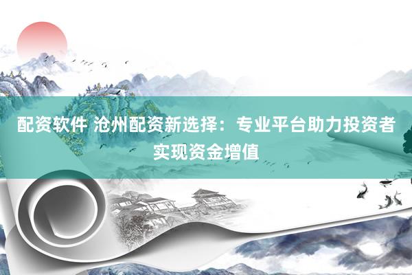 配资软件 沧州配资新选择：专业平台助力投资者实现资金增值