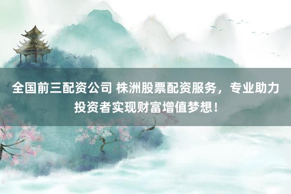 全国前三配资公司 株洲股票配资服务，专业助力投资者实现财富增值梦想！