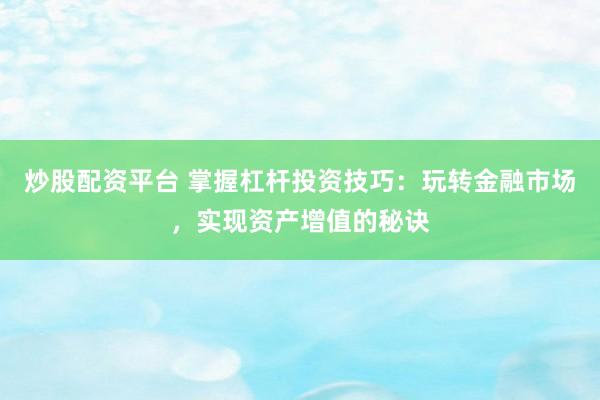 炒股配资平台 掌握杠杆投资技巧：玩转金融市场，实现资产增值的秘诀