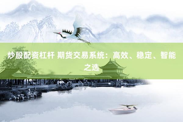 炒股配资杠杆 期货交易系统：高效、稳定、智能之选