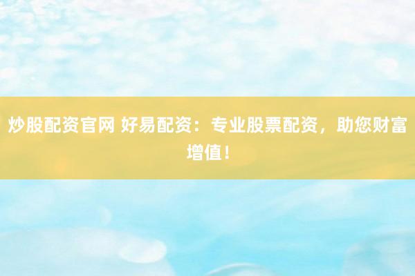 炒股配资官网 好易配资：专业股票配资，助您财富增值！