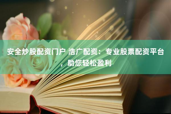 安全炒股配资门户 浩广配资：专业股票配资平台，助您轻松盈利