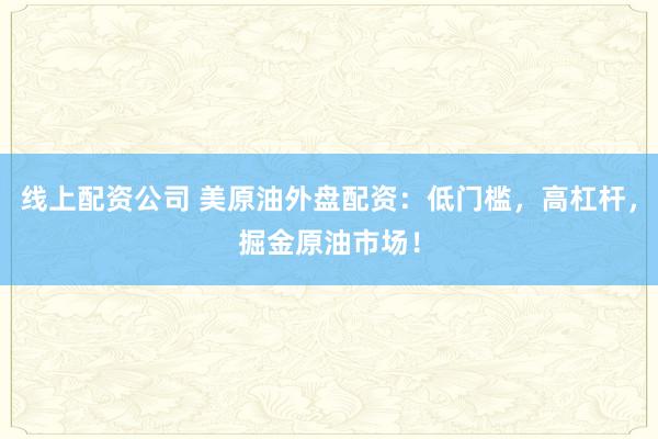 线上配资公司 美原油外盘配资：低门槛，高杠杆，掘金原油市场！
