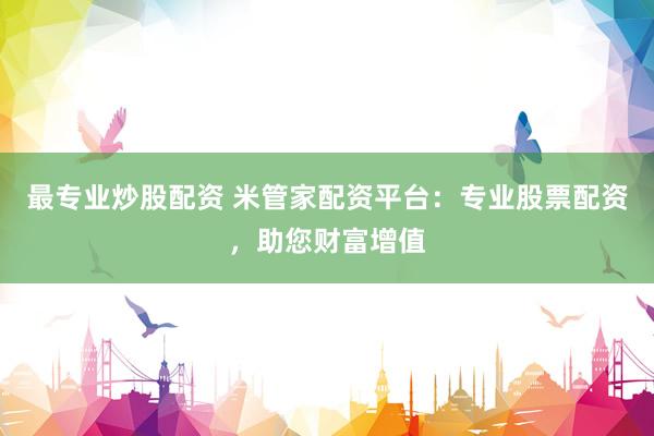 最专业炒股配资 米管家配资平台：专业股票配资，助您财富增值