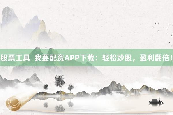 股票工具  我要配资APP下载：轻松炒股，盈利翻倍！