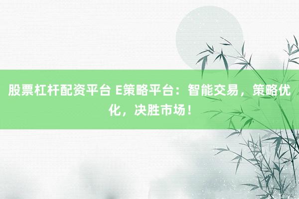 股票杠杆配资平台 E策略平台：智能交易，策略优化，决胜市场！