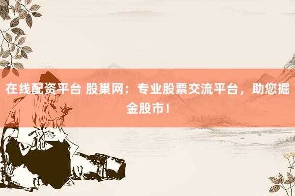 在线配资平台 股巢网：专业股票交流平台，助您掘金股市！