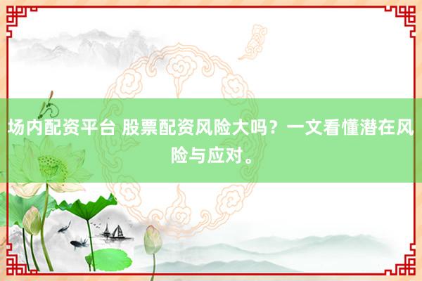 场内配资平台 股票配资风险大吗？一文看懂潜在风险与应对。