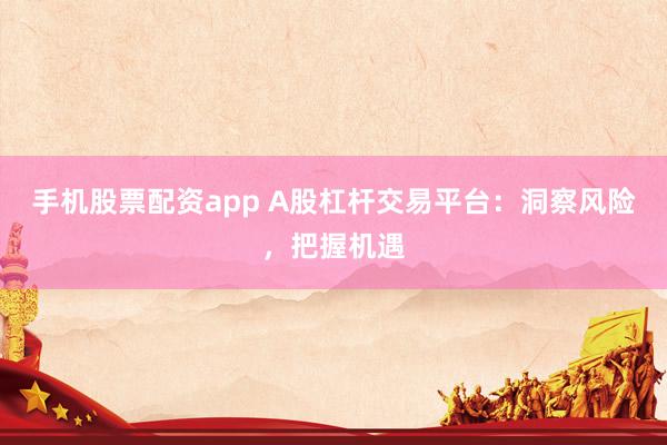 手机股票配资app A股杠杆交易平台：洞察风险，把握机遇