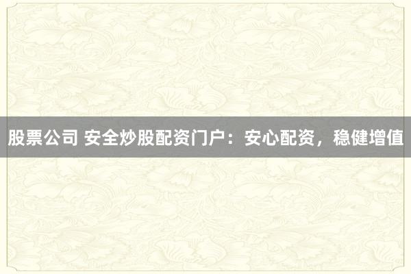 股票公司 安全炒股配资门户：安心配资，稳健增值