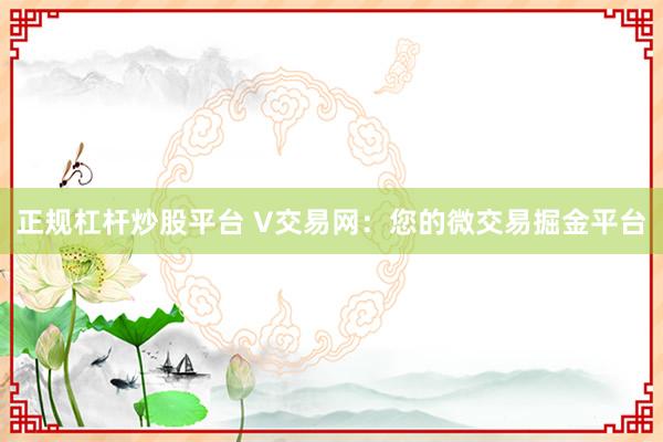 正规杠杆炒股平台 V交易网：您的微交易掘金平台