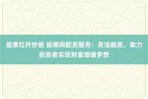 股票杠杆炒股 投哪网配资服务：灵活融资，助力投资者实现财富增值梦想