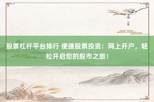 股票杠杆平台排行 便捷股票投资：网上开户，轻松开启您的股市之旅！