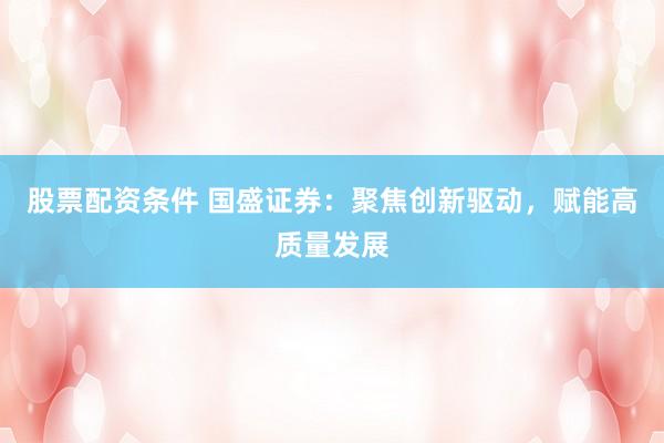 股票配资条件 国盛证券：聚焦创新驱动，赋能高质量发展