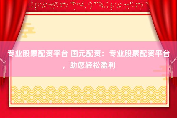 专业股票配资平台 国元配资：专业股票配资平台，助您轻松盈利