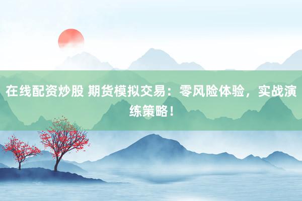 在线配资炒股 期货模拟交易：零风险体验，实战演练策略！