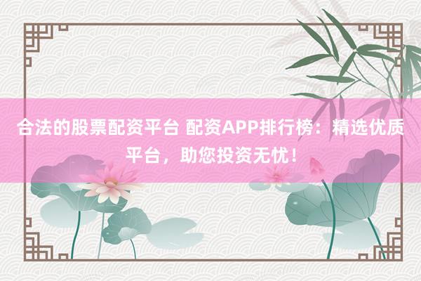 合法的股票配资平台 配资APP排行榜：精选优质平台，助您投资无忧！