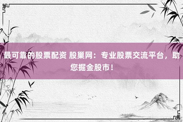 最可靠的股票配资 股巢网：专业股票交流平台，助您掘金股市！