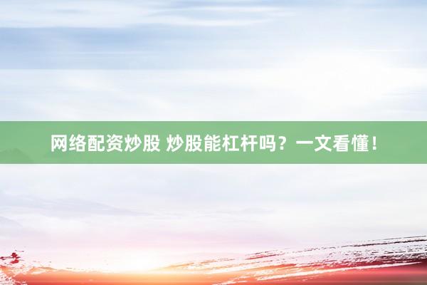 网络配资炒股 炒股能杠杆吗？一文看懂！