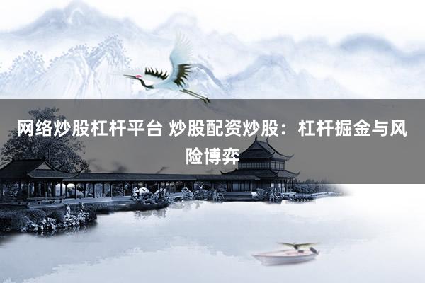 网络炒股杠杆平台 炒股配资炒股：杠杆掘金与风险博弈