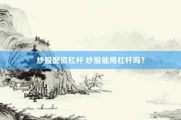 炒股配资杠杆 炒股能用杠杆吗？