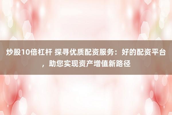炒股10倍杠杆 探寻优质配资服务:好的配资平台,助您实现资产增值新路径
