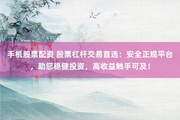 手机股票配资 股票杠杆交易首选:安全正规平台,助您稳健投资,高收益触手可及!