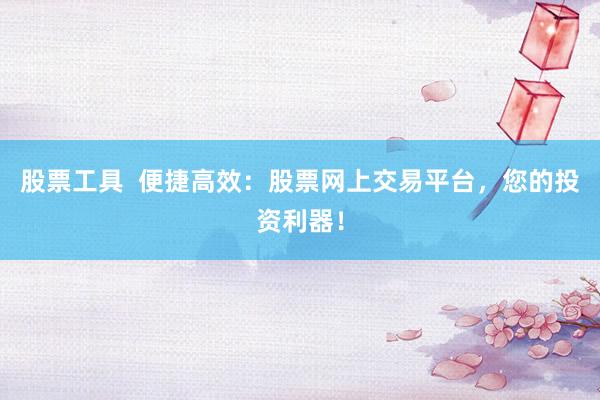 股票工具 便捷高效:股票网上交易平台,您的投资利器!