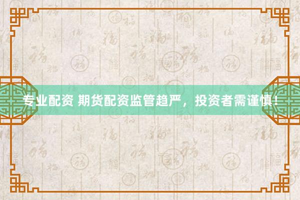 专业配资 期货配资监管趋严,投资者需谨慎!
