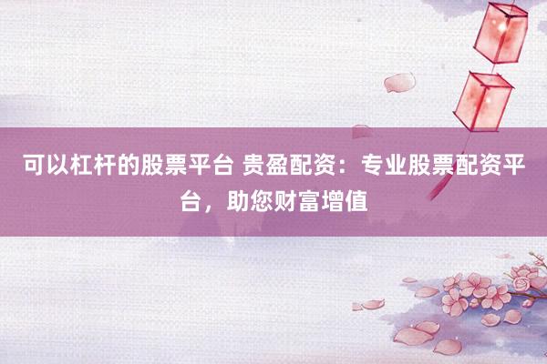 可以杠杆的股票平台 贵盈配资:专业股票配资平台,助您财富增值