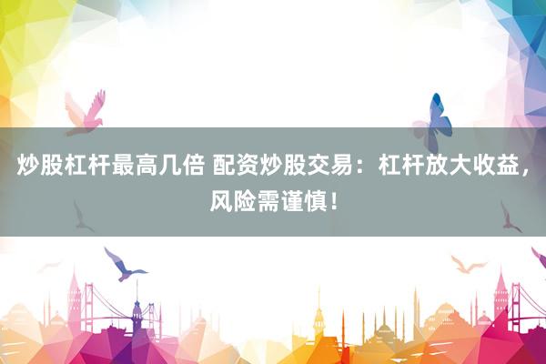 炒股杠杆最高几倍 配资炒股交易：杠杆放大收益，风险需谨慎！