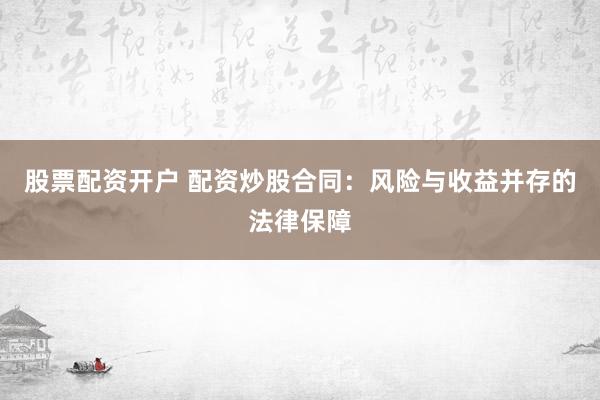 股票配资开户 配资炒股合同：风险与收益并存的法律保障