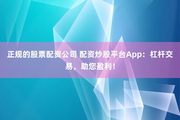 正规的股票配资公司 配资炒股平台App：杠杆交易，助您盈利！