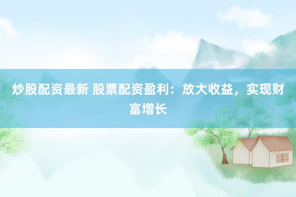 炒股配资最新 股票配资盈利：放大收益，实现财富增长