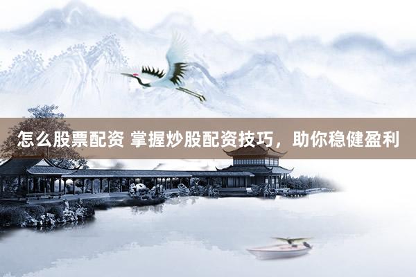 怎么股票配资 掌握炒股配资技巧，助你稳健盈利