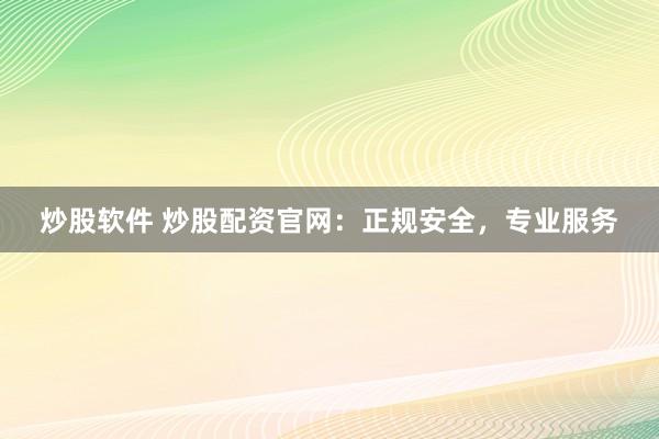 炒股软件 炒股配资官网：正规安全，专业服务