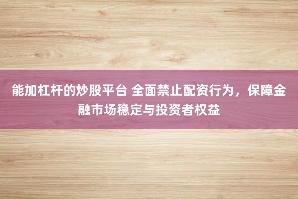 能加杠杆的炒股平台 全面禁止配资行为，保障金融市场稳定与投资者权益