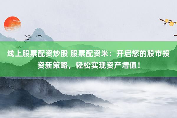 线上股票配资炒股 股票配资米：开启您的股市投资新策略，轻松实现资产增值！