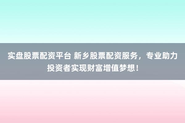 实盘股票配资平台 新乡股票配资服务，专业助力投资者实现财富增值梦想！