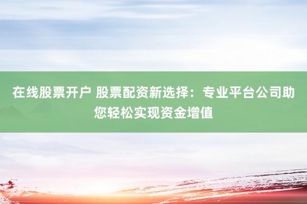 在线股票开户 股票配资新选择：专业平台公司助您轻松实现资金增值