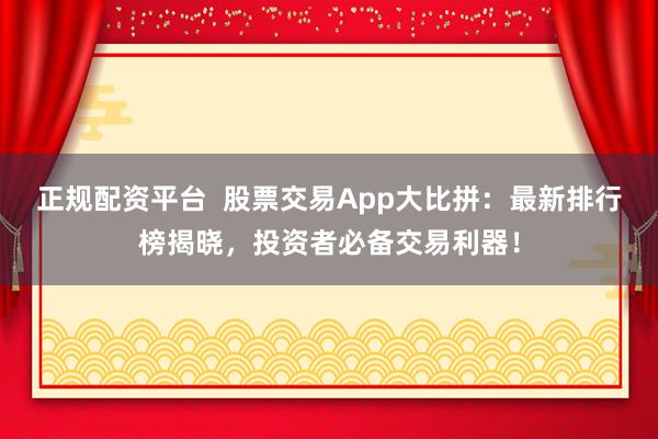 正规配资平台  股票交易App大比拼：最新排行榜揭晓，投资者必备交易利器！