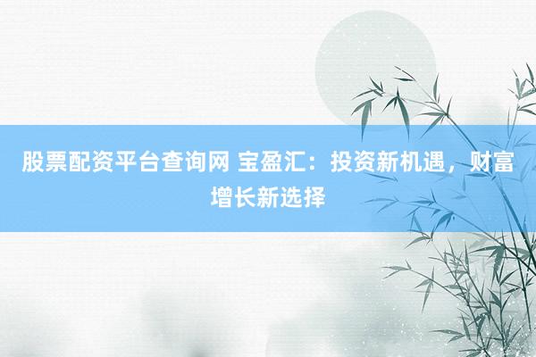 股票配资平台查询网 宝盈汇：投资新机遇，财富增长新选择