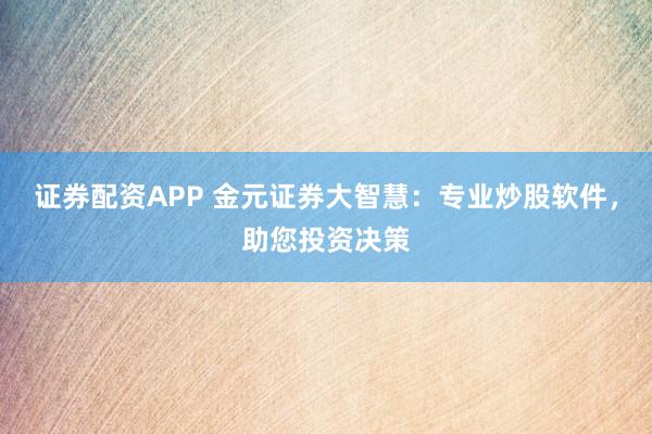 证券配资APP 金元证券大智慧：专业炒股软件，助您投资决策