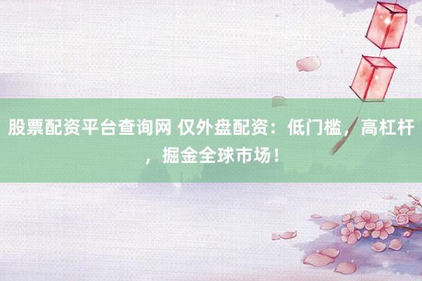 股票配资平台查询网 仅外盘配资：低门槛，高杠杆，掘金全球市场！