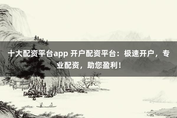 十大配资平台app 开户配资平台：极速开户，专业配资，助您盈利！